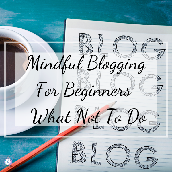 Mindful Blogging For Beginners What Not To Do